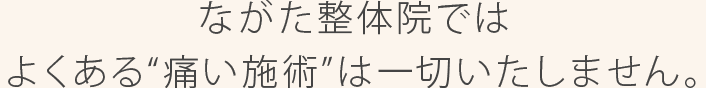 ながた整体院では よくある“痛い施術”は一切いたしません。