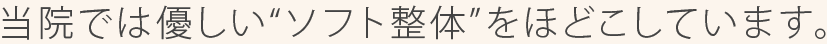 当院では優しい“ソフト整体”をほどこしています。